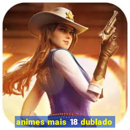 animes mais 18 dublado